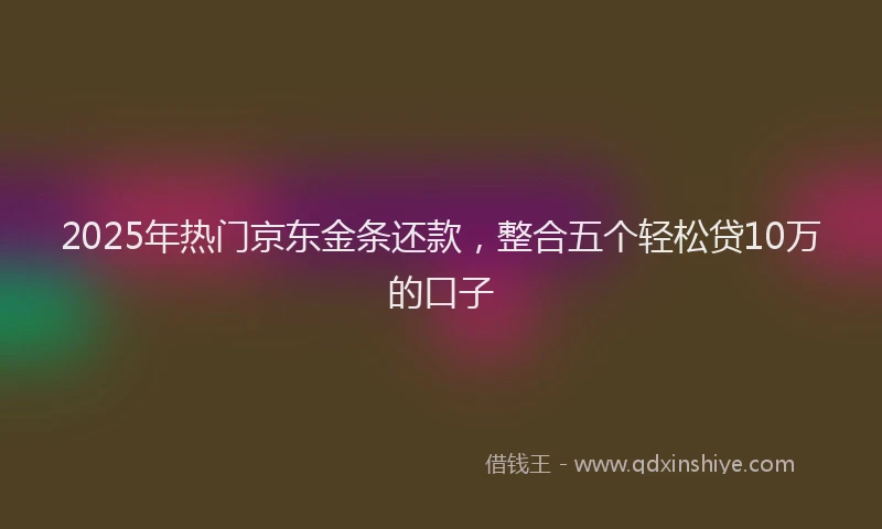 2025年热门京东金条还款，整合五个轻松贷10万的口子