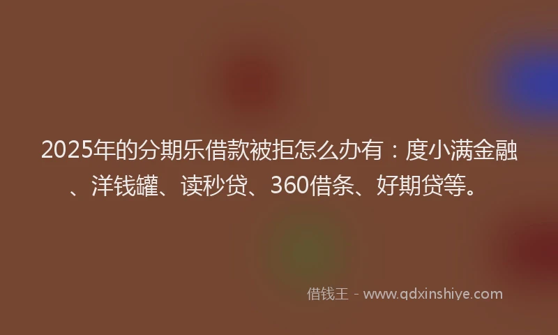2025年的分期乐借款被拒怎么办有：度小满金融、洋钱罐、读秒贷、360借条、好期贷等。