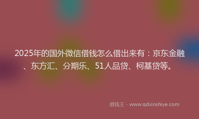 2025年的国外微信借钱怎么借出来有：京东金融、东方汇、分期乐、51人品贷、柯基贷等。