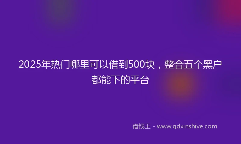 2025年热门哪里可以借到500块，整合五个黑户都能下的平台