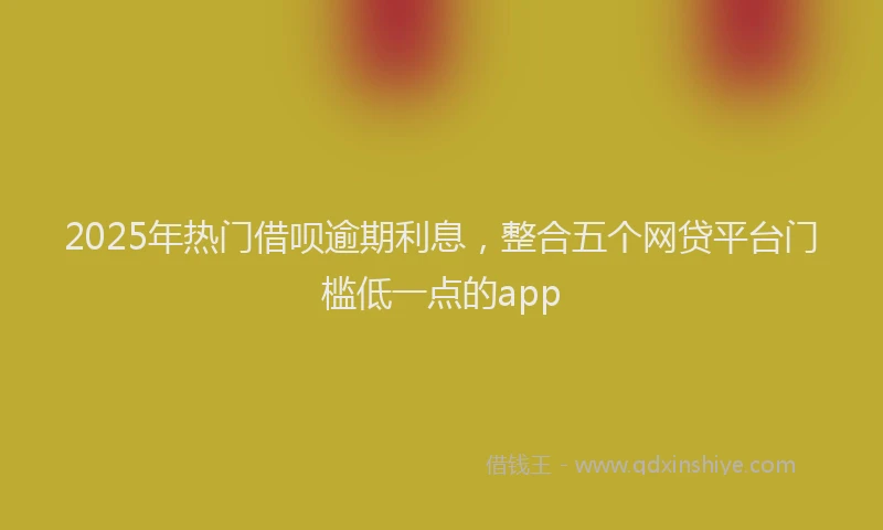 2025年热门借呗逾期利息，整合五个网贷平台门槛低一点的app