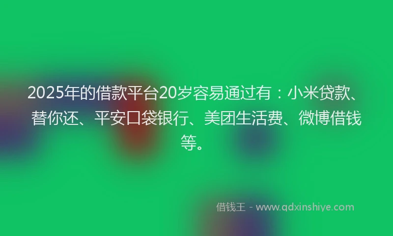 2025年的借款平台20岁容易通过有：小米贷款、替你还、平安口袋银行、美团生活费、微博借钱等。