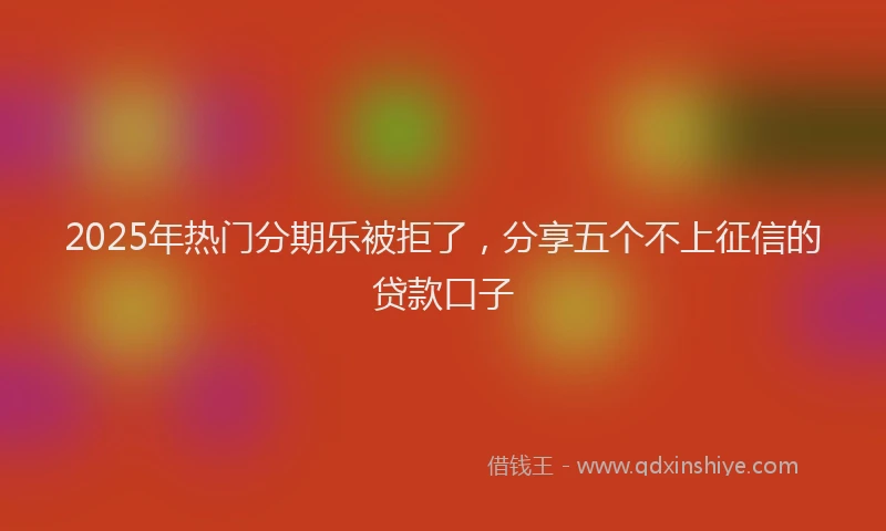 2025年热门分期乐被拒了，分享五个不上征信的贷款口子