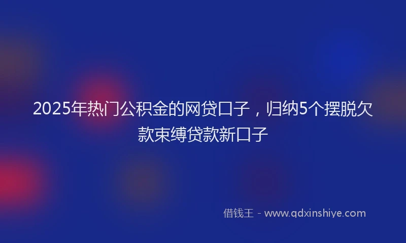 2025年热门公积金的网贷口子，归纳5个摆脱欠款束缚贷款新口子