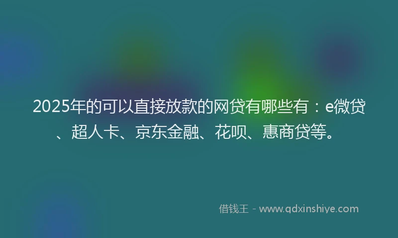 2025年的可以直接放款的网贷有哪些有：e微贷、超人卡、京东金融、花呗、惠商贷等。