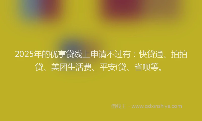 2025年的优享贷线上申请不过有：快贷通、拍拍贷、美团生活费、平安i贷、省呗等。
