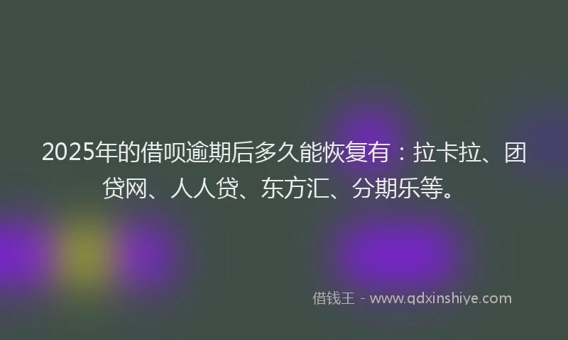 2025年的借呗逾期后多久能恢复有：拉卡拉、团贷网、人人贷、东方汇、分期乐等。