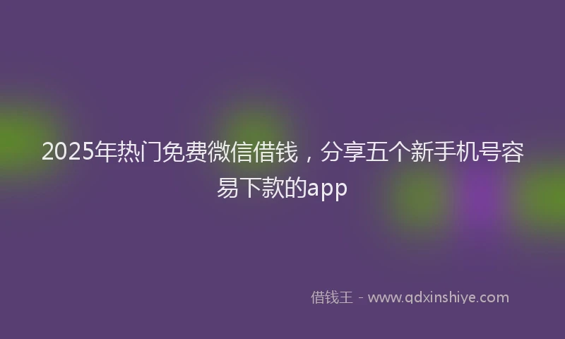 2025年热门免费微信借钱，分享五个新手机号容易下款的app