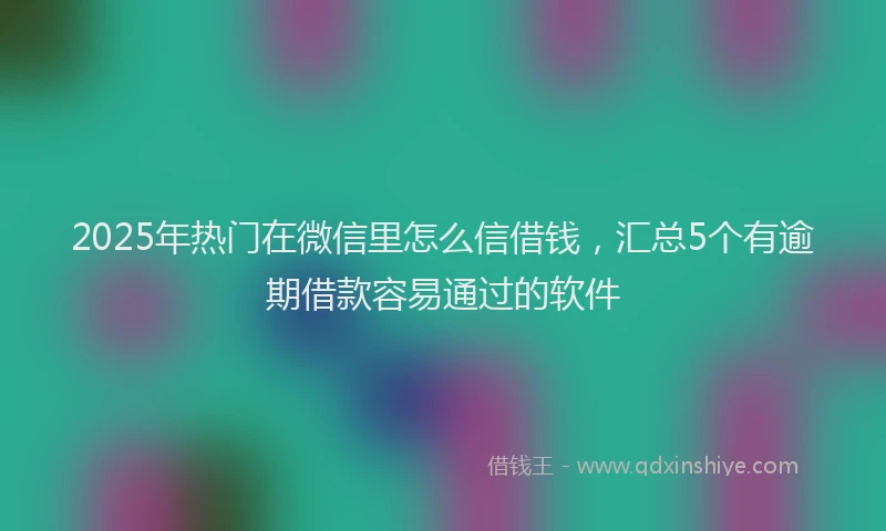 2025年热门在微信里怎么信借钱，汇总5个有逾期借款容易通过的软件