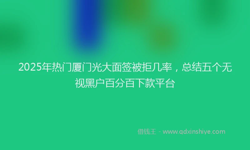 2025年热门厦门光大面签被拒几率，总结五个无视黑户百分百下款平台