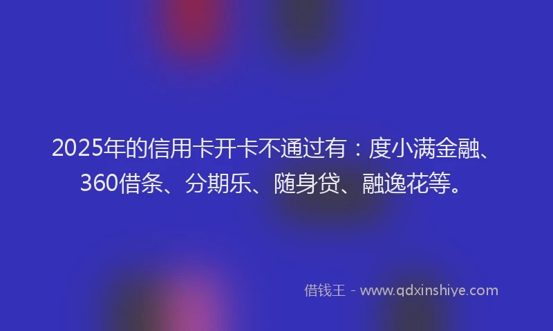 2025年的信用卡开卡不通过有：度小满金融、360借条、分期乐、随身贷、融逸花等。