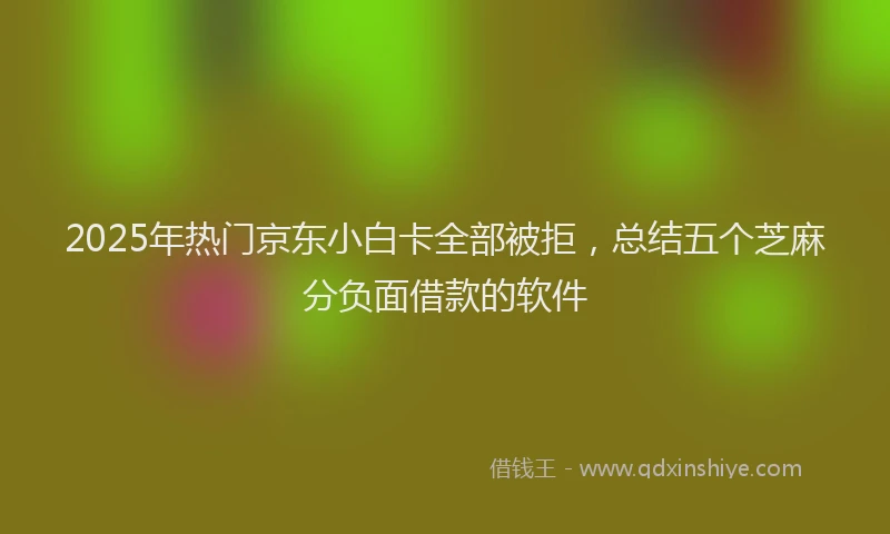 2025年热门京东小白卡全部被拒，总结五个芝麻分负面借款的软件