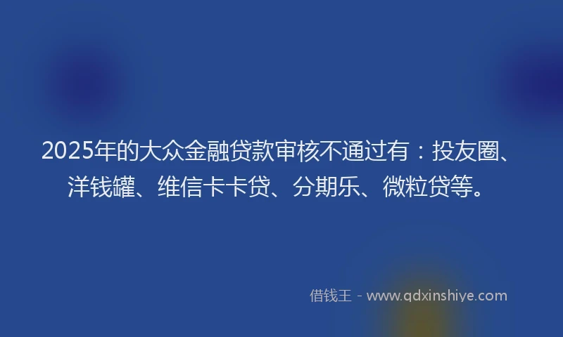 2025年的大众金融贷款审核不通过有：投友圈、洋钱罐、维信卡卡贷、分期乐、微粒贷等。