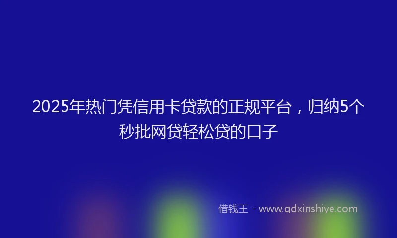 2025年热门凭信用卡贷款的正规平台，归纳5个秒批网贷轻松贷的口子