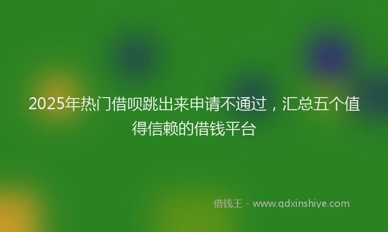 2025年热门借呗跳出来申请不通过，汇总五个值得信赖的借钱平台