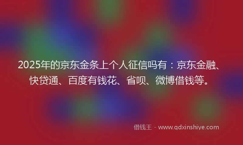 2025年的京东金条上个人征信吗有：京东金融、快贷通、百度有钱花、省呗、微博借钱等。