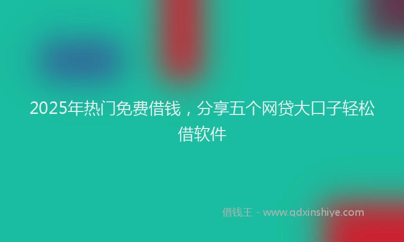 2025年热门免费借钱，分享五个网贷大口子轻松借软件