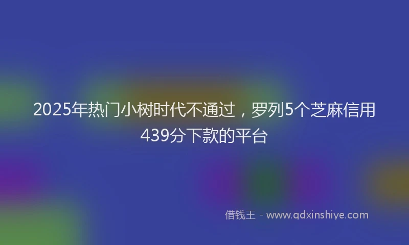 2025年热门小树时代不通过，罗列5个芝麻信用439分下款的平台