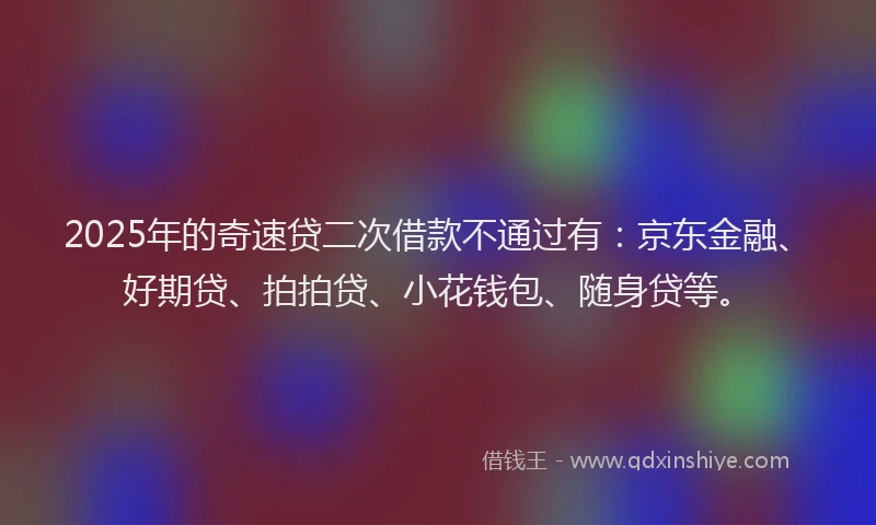 2025年的奇速贷二次借款不通过有：京东金融、好期贷、拍拍贷、小花钱包、随身贷等。