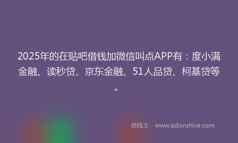 2025年的在贴吧借钱加微信叫点APP有：度小满金融、读秒贷、京东金融、51人品贷、柯基贷等。