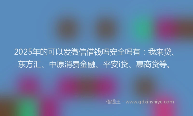 2025年的可以发微信借钱吗安全吗有:我来贷、东方汇、中原消费金融、平安i贷、惠商贷等。