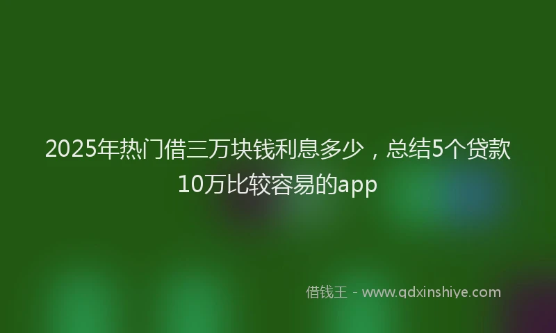 2025年热门借三万块钱利息多少，总结5个贷款10万比较容易的app