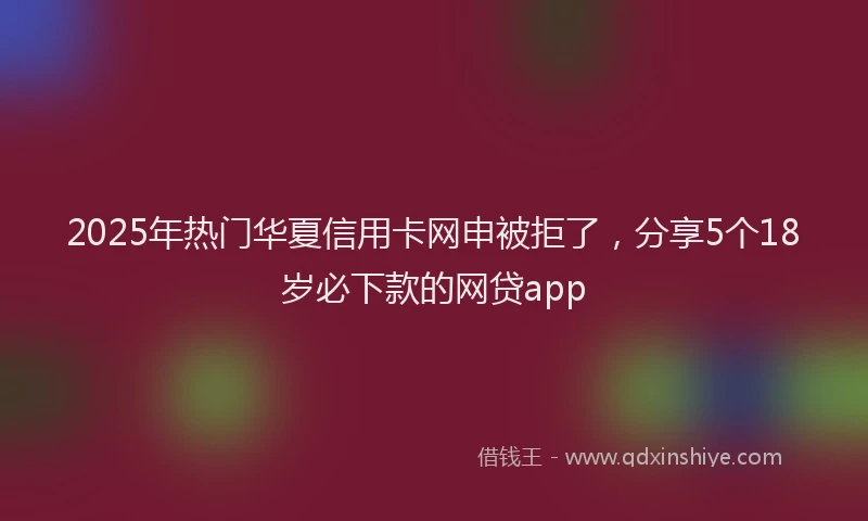 2025年热门华夏信用卡网申被拒了，分享5个18岁必下款的网贷app