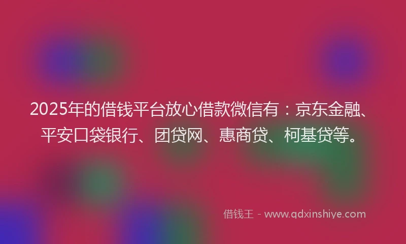 2025年的借钱平台放心借款微信有：京东金融、平安口袋银行、团贷网、惠商贷、柯基贷等。