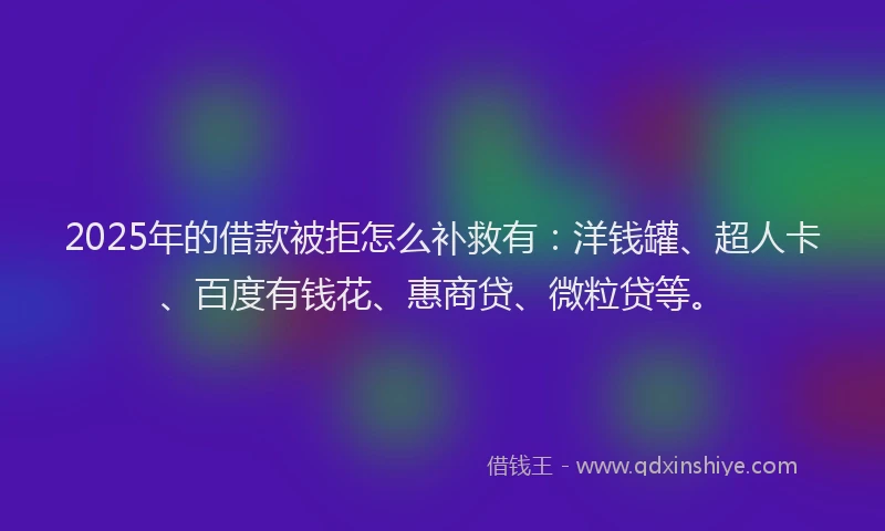 2025年的借款被拒怎么补救有：洋钱罐、超人卡、百度有钱花、惠商贷、微粒贷等。
