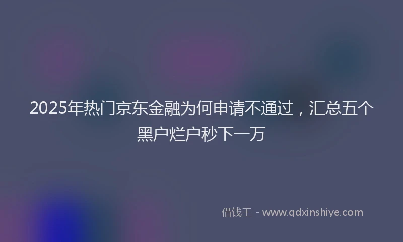 2025年热门京东金融为何申请不通过，汇总五个黑户烂户秒下一万