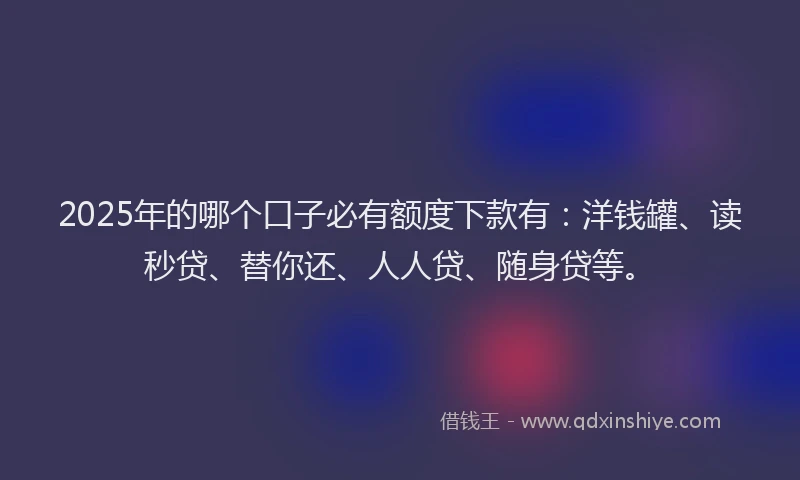 2025年的哪个口子必有额度下款有：洋钱罐、读秒贷、替你还、人人贷、随身贷等。
