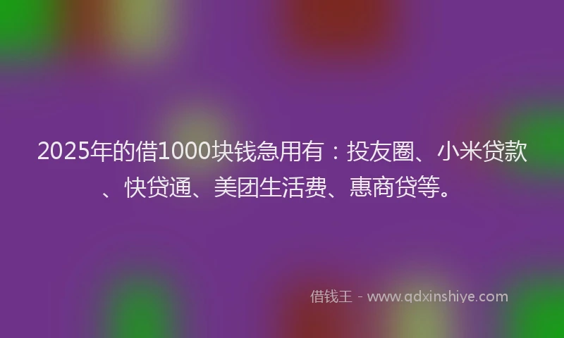 2025年的借1000块钱急用有：投友圈、小米贷款、快贷通、美团生活费、惠商贷等。