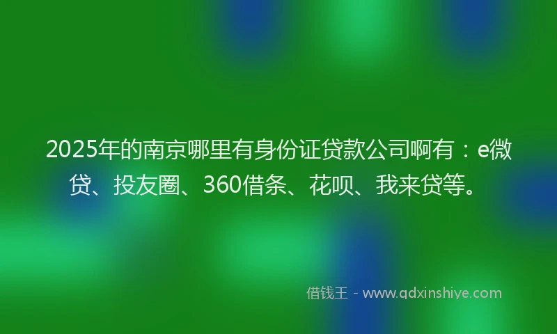 2025年的南京哪里有身份证贷款公司啊有：e微贷、投友圈、360借条、花呗、我来贷等。
