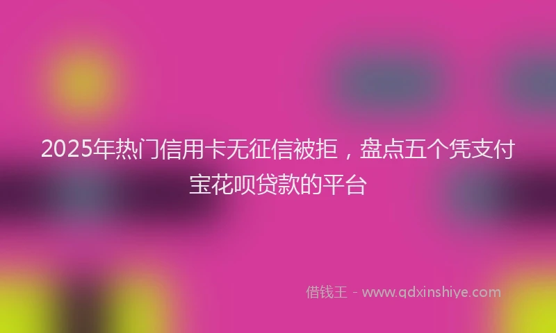 2025年热门信用卡无征信被拒，盘点五个凭支付宝花呗贷款的平台