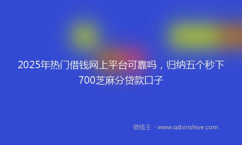 2025年热门借钱网上平台可靠吗，归纳五个秒下700芝麻分贷款口子