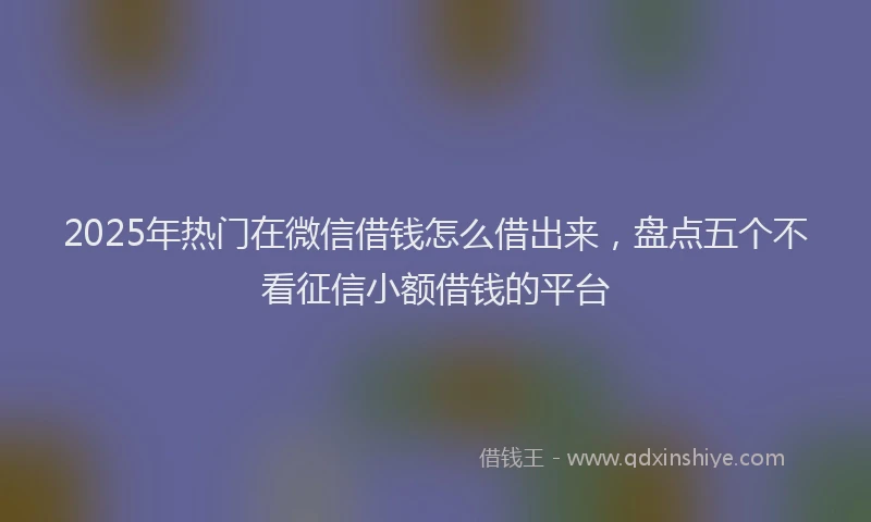 2025年热门在微信借钱怎么借出来，盘点五个不看征信小额借钱的平台