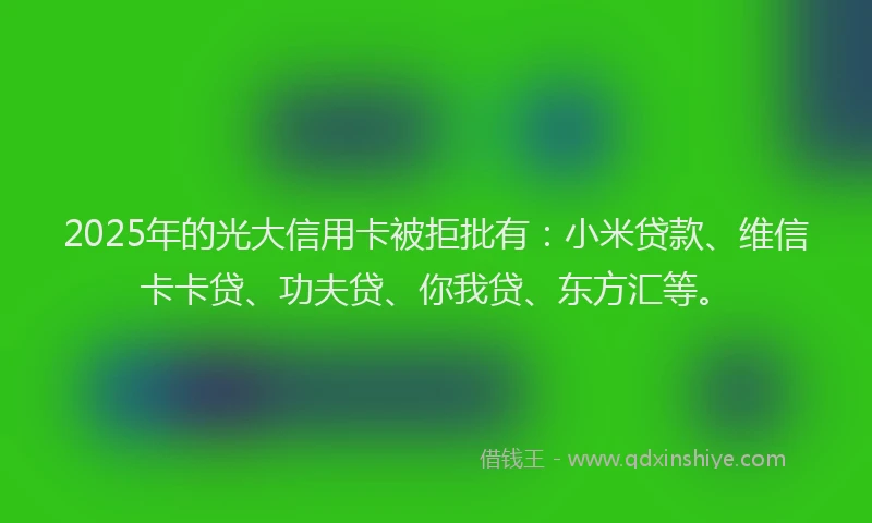 2025年的光大信用卡被拒批有：小米贷款、维信卡卡贷、功夫贷、你我贷、东方汇等。