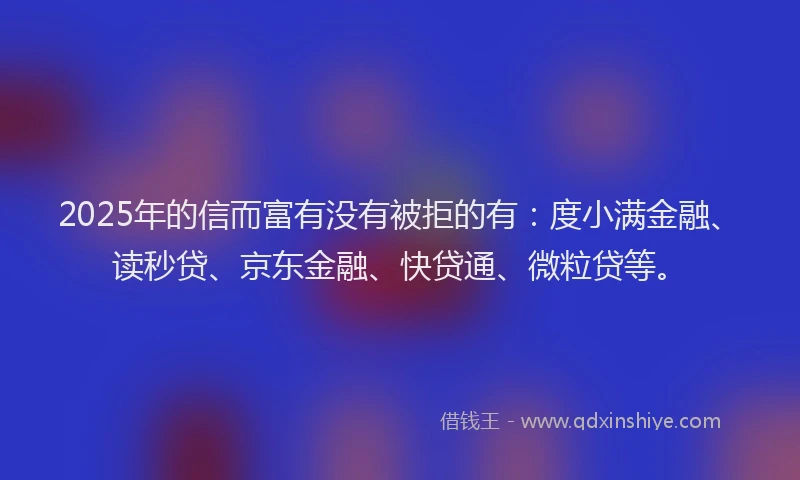 2025年的信而富有没有被拒的有：度小满金融、读秒贷、京东金融、快贷通、微粒贷等。