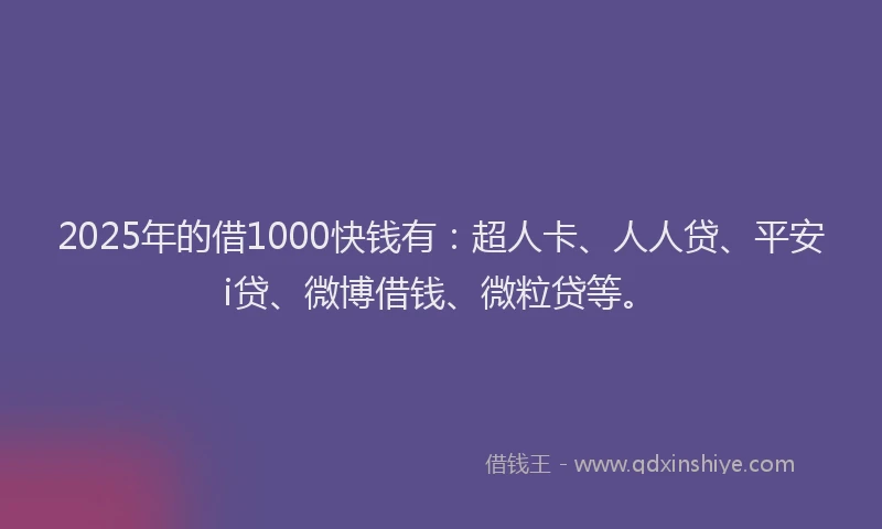 2025年的借1000快钱有：超人卡、人人贷、平安i贷、微博借钱、微粒贷等。