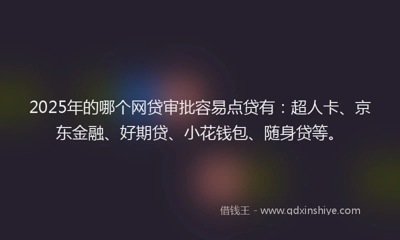 2025年的哪个网贷审批容易点贷有：超人卡、京东金融、好期贷、小花钱包、随身贷等。