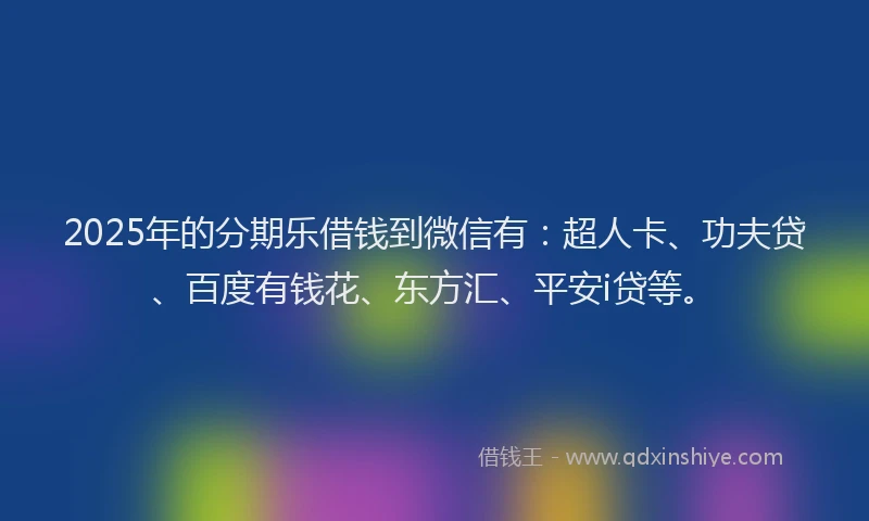 2025年的分期乐借钱到微信有：超人卡、功夫贷、百度有钱花、东方汇、平安i贷等。