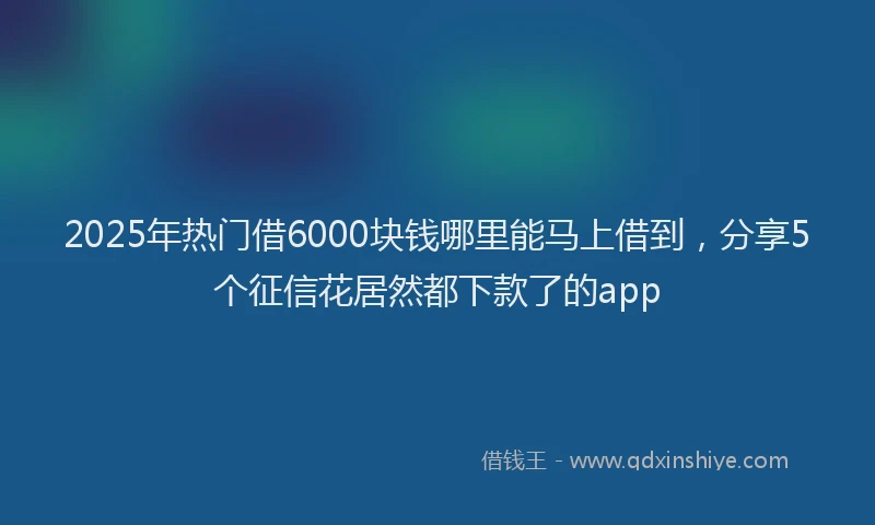 2025年热门借6000块钱哪里能马上借到，分享5个征信花居然都下款了的app