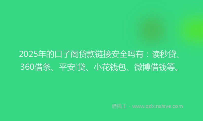 2025年的口子阁贷款链接安全吗有：读秒贷、360借条、平安i贷、小花钱包、微博借钱等。