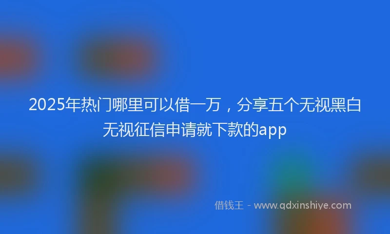 2025年热门哪里可以借一万，分享五个无视黑白无视征信申请就下款的app