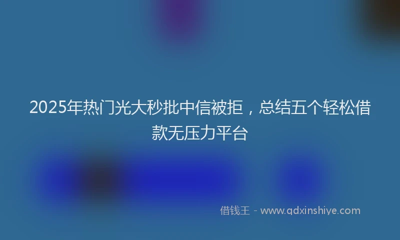 2025年热门光大秒批中信被拒，总结五个轻松借款无压力平台