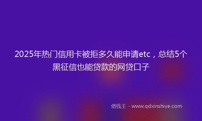 2025年热门信用卡被拒多久能申请etc，总结5个黑征信也能贷款的网贷口子