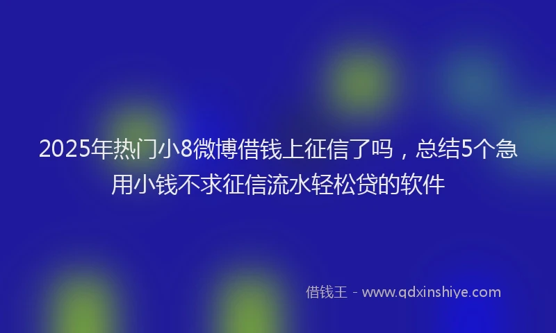 2025年热门小8微博借钱上征信了吗，总结5个急用小钱不求征信流水轻松贷的软件