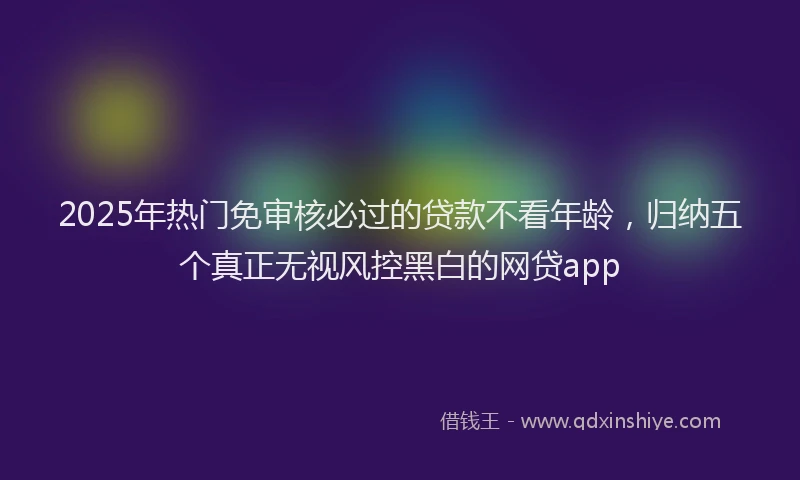2025年热门免审核必过的贷款不看年龄，归纳五个真正无视风控黑白的网贷app