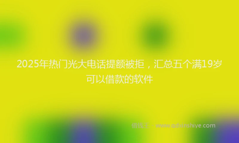 2025年热门光大电话提额被拒，汇总五个满19岁可以借款的软件