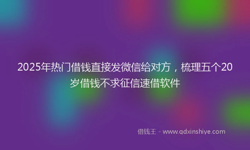 2025年热门借钱直接发微信给对方，梳理五个20岁借钱不求征信速借软件